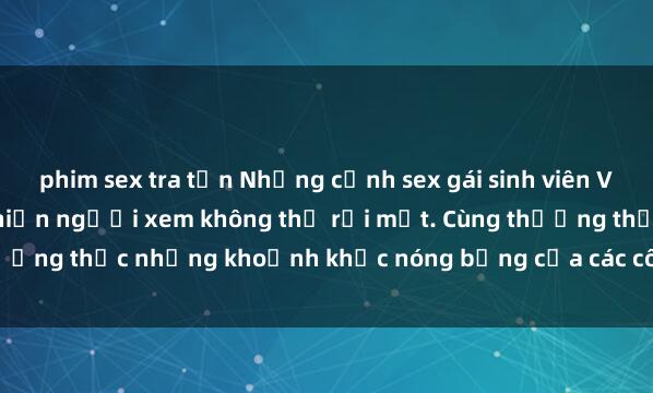 phim sex tra tấn Những cảnh sex gái sinh viên Việt Nam đầy kích thích khiến người xem không thể rời mắt. Cùng thưởng thức những khoảnh khắc nóng bỏng của các cô nàng xinh đẹp này.