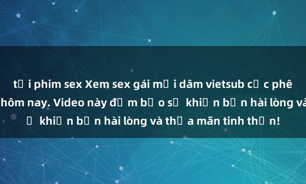 tải phim sex Xem sex gái mại dâm vietsub cực phê không che mới nhất hôm nay. Video này đảm bảo sẽ khiến bạn hài lòng và thỏa mãn tinh thần!