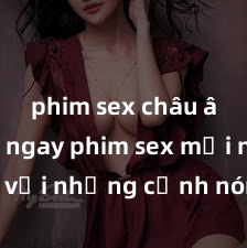 phim sex châu âu Xem ngay phim sex mới nhất với những cảnh nóng hổi không thể bỏ lỡ! Cơ hội tận hưởng những khoảnh khắc đầy kích thích ngay hôm nay!