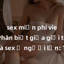 sex miễn phí vietsub Phân biệt giữa giới tính và sex ở người lớn: Tìm hiểu sự khác biệt và yếu tố quyết định