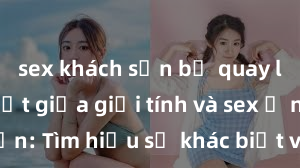 sex khách sạn bị quay lén Phân biệt giữa giới tính và sex ở người lớn: Tìm hiểu sự khác biệt và yếu tố quyết định