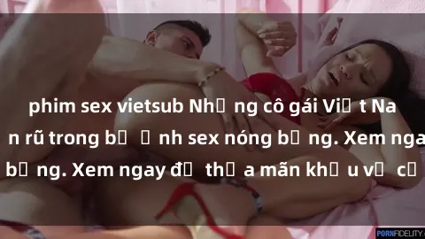 phim sex vietsub Những cô gái Việt Nam gợi cảm và quyến rũ trong bộ ảnh sex nóng bỏng. Xem ngay để thỏa mãn khẩu vị của bạn!