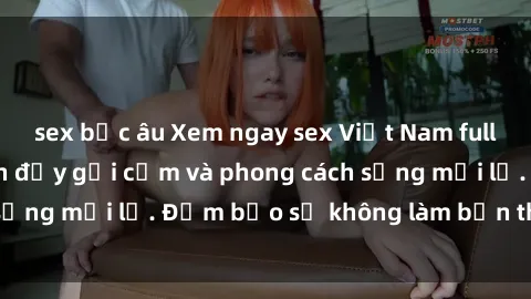 sex bắc âu Xem ngay sex Việt Nam full HD, màn trình diễn đầy gợi cảm và phong cách sống mới lạ. Đảm bảo sẽ không làm bạn thất vọng!
