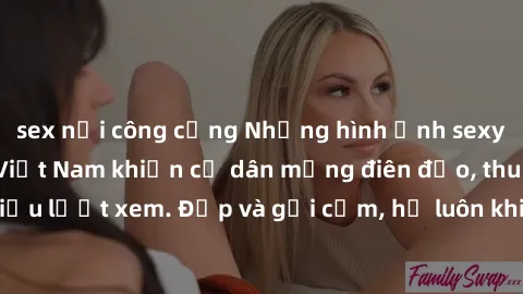 sex nơi công cộng Những hình ảnh sexy của người mẫu Việt Nam khiến cư dân mạng điên đảo, thu hút hàng triệu lượt xem. Đẹp và gợi cảm, họ luôn khiến người khác phải trầm trồ.