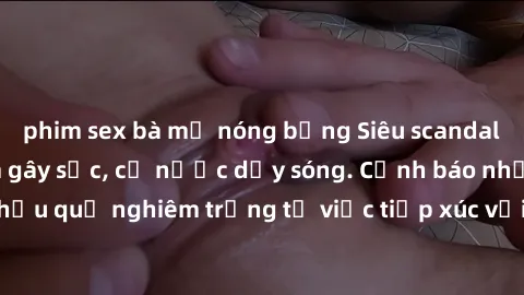 phim sex bà mẹ nóng bỏng Siêu scandal: Sex loli Việt Nam gây sốc, cả nước dậy sóng. Cảnh báo những hậu quả nghiêm trọng từ việc tiếp xúc với nội dung không lành mạnh.