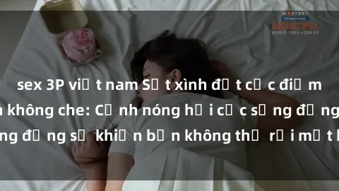 sex 3P việt nam Sốt xình đạt cực điểm với sex người lớn không che: Cảnh nóng hổi cực sống động sẽ khiến bạn không thể rời mắt khỏi màn hình!