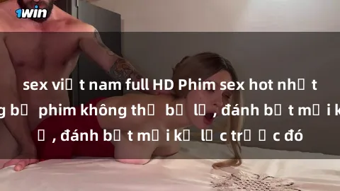 sex việt nam full HD Phim sex hot nhất năm  Top những bộ phim không thể bỏ lỡ, đánh bật mọi kỷ lục trước đó