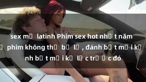 sex mỹ latinh Phim sex hot nhất năm  Top những bộ phim không thể bỏ lỡ, đánh bật mọi kỷ lục trước đó