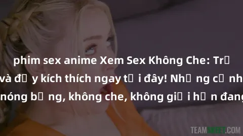phim sex anime Xem Sex Không Che: Trải nghiệm mới lạ và đầy kích thích ngay tại đây! Những cảnh quay nóng bỏng, không che, không giới hạn đang chờ đón bạn. Đừng bỏ lỡ!