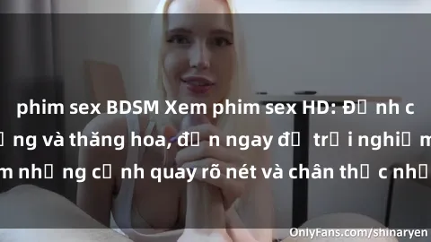 phim sex BDSM Xem phim sex HD: Đỉnh cao của sự sung sướng và thăng hoa, đến ngay để trải nghiệm những cảnh quay rõ nét và chân thực nhất. Hãy cùng khám phá!