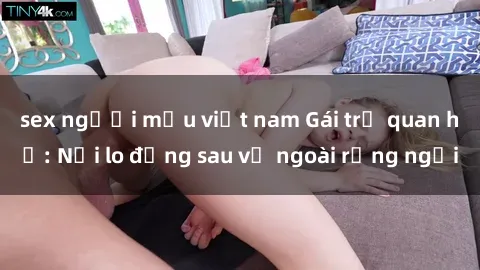 sex người mẫu việt nam Gái trẻ quan hệ: Nỗi lo đằng sau vẻ ngoài rạng ngời