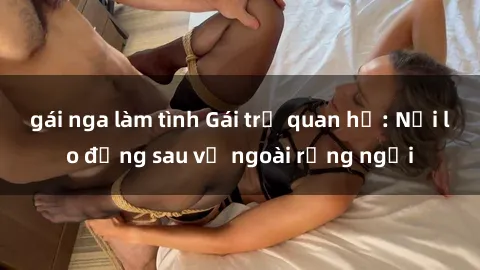 gái nga làm tình Gái trẻ quan hệ: Nỗi lo đằng sau vẻ ngoài rạng ngời