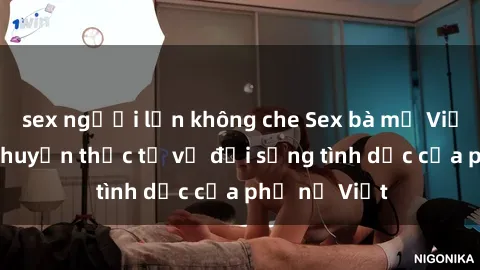 sex người lớn không che Sex bà mẹ Việt Nam: Câu chuyện thực tế về đời sống tình dục của phụ nữ Việt