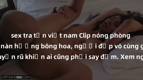sex tra tấn việt nam Clip nóng phòng tắm: Hít thở nồng nàn hương bông hoa, người đẹp vô cùng gợi cảm và quyến rũ khiến ai cũng phải say đắm. Xem ngay để trải nghiệm điều đặc biệt!