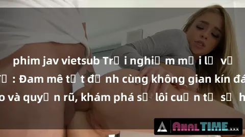 phim jav vietsub Trải nghiệm mới lạ với sex phòng thay đồ: Đam mê tột đỉnh cùng không gian kín đáo và quyến rũ, khám phá sự lôi cuốn từ sự hấp dẫn của nơi này.