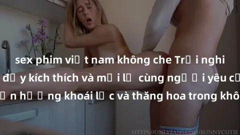 sex phim việt nam không che Trải nghiệm sex phòng tắm đầy kích thích và mới lạ cùng người yêu của bạn! Tận hưởng khoái lạc và thăng hoa trong không gian tắm ấm áp và gợi cảm.