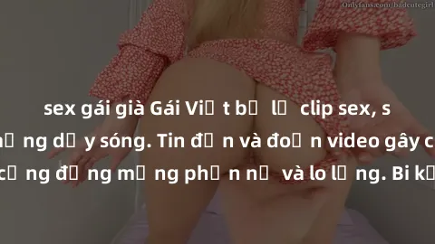 sex gái già Gái Việt bị lộ clip sex, scandal khiến dân mạng dậy sóng. Tin đồn và đoạn video gây chấn động, khiến cộng đồng mạng phẫn nộ và lo lắng. Bi kịch ẩn sau bức màn đen tối của thế giới ảo.