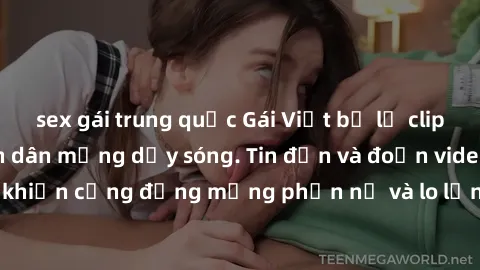 sex gái trung quốc Gái Việt bị lộ clip sex, scandal khiến dân mạng dậy sóng. Tin đồn và đoạn video gây chấn động, khiến cộng đồng mạng phẫn nộ và lo lắng. Bi kịch ẩn sau bức màn đen tối của thế giới ả