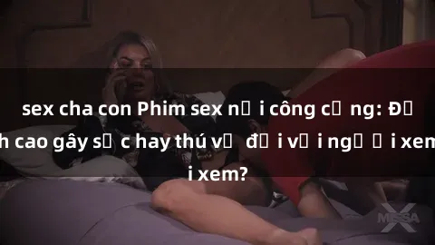 sex cha con Phim sex nơi công cộng: Đỉnh cao gây sốc hay thú vị đối với người xem?