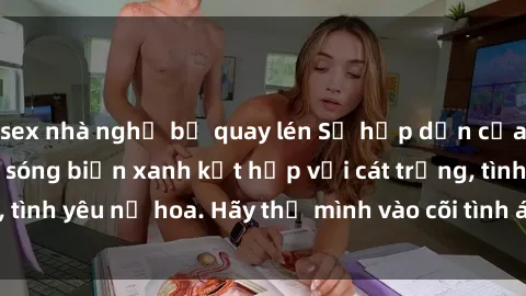 sex nhà nghỉ bị quay lén Sự hấp dẫn của sex bãi biển: Khi sóng biển xanh kết hợp với cát trắng, tình yêu nở hoa. Hãy thả mình vào cõi tình ái giữa sóng biển!