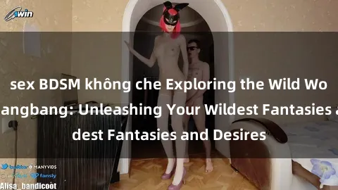 sex BDSM không che Exploring the Wild World of Sex Gangbang: Unleashing Your Wildest Fantasies and Desires