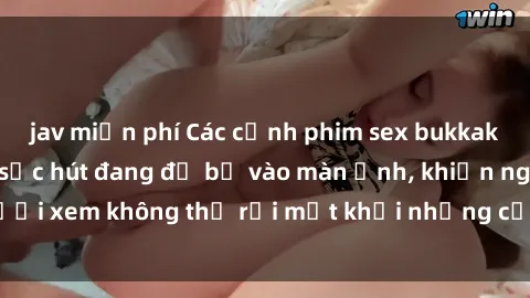 jav miễn phí Các cảnh phim sex bukkake hấp dẫn và đầy sức hút đang đổ bộ vào màn ảnh, khiến người xem không thể rời mắt khỏi những cảnh quay đầy kích thích.
