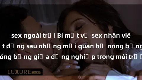 sex ngoài trời Bí mật về sex nhân viên văn phòng: Sự thật đằng sau những mối quan hệ nóng bỏng giữa đồng nghiệp trong môi trường làm việc.