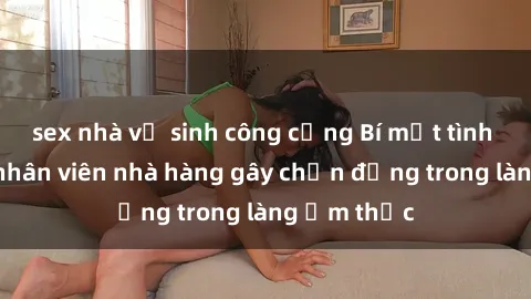 sex nhà vệ sinh công cộng Bí mật tình dục giữa nhân viên nhà hàng gây chấn động trong làng ẩm thực