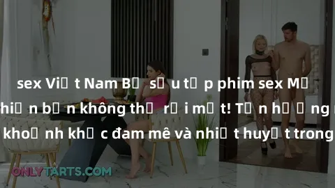 sex Việt Nam Bộ sưu tập phim sex Mỹ hot nhất năm nay khiến bạn không thể rời mắt! Tận hưởng những khoảnh khắc đam mê và nhiệt huyết trong các tác phẩm nóng bỏng này!