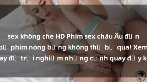 sex không che HD Phim sex châu Âu đỉnh cao: Top những bộ phim nóng bỏng không thể bỏ qua! Xem ngay để trải nghiệm những cảnh quay đầy kích thích và cuồng nhiệt.