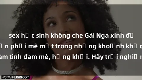 sex học sinh không che Gái Nga xinh đẹp, tài năng khiến bạn phải mê mệt trong những khoảnh khắc làm tình đam mê, hứng khởi. Hãy trải nghiệm cùng họ ngay hôm nay!