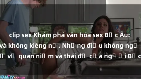 clip sex Khám phá văn hóa sex Bắc Âu: Sự tự do, đa dạng và không kiêng nể. Những điều không ngờ về quan niệm và thái độ của người Bắc Âu đối với tình dục.