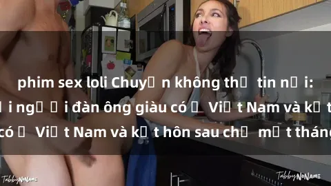 phim sex loli Chuyện không thể tin nổi: Gái Tây quan hệ với người đàn ông giàu có ở Việt Nam và kết hôn sau chỉ một tháng