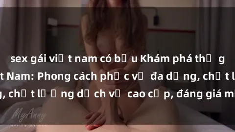 sex gái việt nam có bầu Khám phá thế giới của gái gọi Việt Nam: Phong cách phục vụ đa dạng, chất lượng dịch vụ cao cấp, đáng giá mọi khoản chi phí