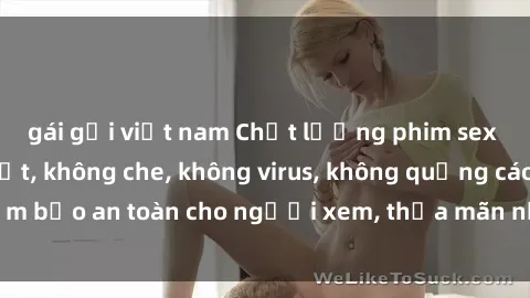 gái gọi việt nam Chất lượng phim sex cập nhật mới nhất, không che, không virus, không quảng cáo, đảm bảo an toàn cho người xem, thỏa mãn nhu cầu tình dục của bạn.