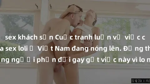 sex khách sạn Cuộc tranh luận về việc có nên hợp pháp hóa sex loli ở Việt Nam đang nóng lên. Đồng thời, cũng có những người phản đối gay gắt việc này vì lo ngại về tác động tiêu cực lên trẻ em và xã h