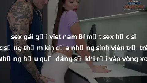 sex gái gọi viet nam Bí mật sex học sinh không che: Cuộc sống thầm kín của những sinh viên trẻ trên trường. Những hậu quả đáng sợ khi rơi vào vòng xoáy của tình dục từ tuổi mới lớn.
