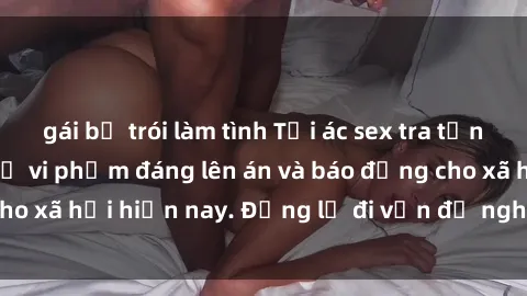 gái bị trói làm tình Tội ác sex tra tấn Việt Nam: những vụ vi phạm đáng lên án và báo động cho xã hội hiện nay. Đừng lờ đi vấn đề nghiêm trọng này!
