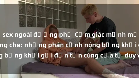 sex ngoài đường phố Cảm giác mạnh mẽ với sex BDSM không che: những phân cảnh nóng bỏng khơi gợi đến tận cùng của tư duy và cơ thể.
