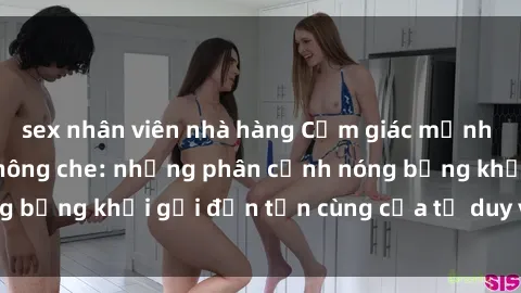 sex nhân viên nhà hàng Cảm giác mạnh mẽ với sex BDSM không che: những phân cảnh nóng bỏng khơi gợi đến tận cùng của tư duy và cơ thể.