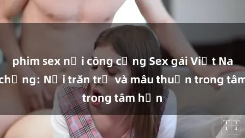 phim sex nơi công cộng Sex gái Việt Nam có chồng: Nỗi trăn trở và mâu thuẫn trong tâm hồn