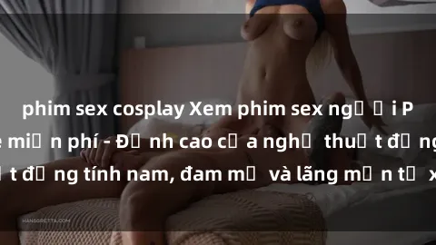 phim sex cosplay Xem phim sex người Pháp vietsub online miễn phí - Đỉnh cao của nghệ thuật đồng tính nam, đam mỹ và lãng mạn từ xứ sở hoa hồng!