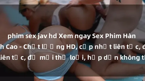 phim sex jav hd Xem ngay Sex Phim Hàn Quốc Vietsub Đỉnh Cao - Chất lượng HD, cập nhật liên tục, đủ mọi thể loại, hấp dẫn không thể bỏ qua!