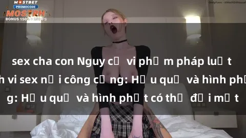 sex cha con Nguy cơ vi phạm pháp luật khi thực hiện hành vi sex nơi công cộng: Hậu quả và hình phạt có thể đối mặt