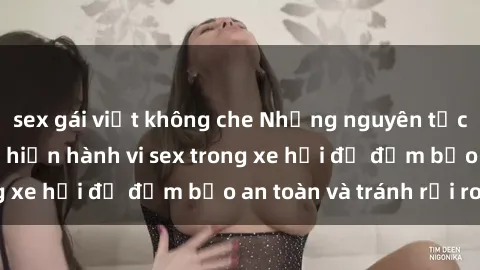 sex gái việt không che Những nguyên tắc cần nhớ khi thực hiện hành vi sex trong xe hơi để đảm bảo an toàn và tránh rủi ro.