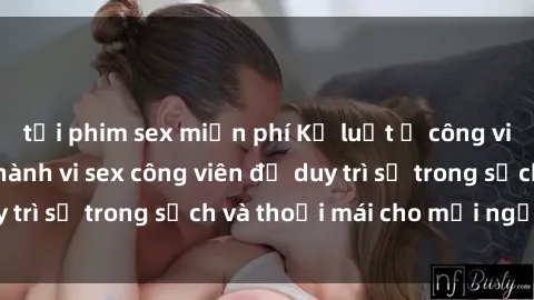 tải phim sex miễn phí Kỷ luật ở công viên: Chấn chỉnh hành vi sex công viên để duy trì sự trong sạch và thoải mái cho mọi người.