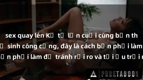 sex quay lén Kể từ lần cuối cùng bạn thực hành sex nhà vệ sinh công cộng, đây là cách bạn phải làm để tránh rủi ro và tối ưu trải nghiệm.