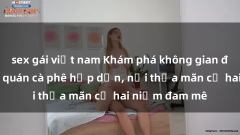 sex gái việt nam Khám phá không gian độc đáo tại sex quán cà phê hấp dẫn, nơi thỏa mãn cả hai niềm đam mê