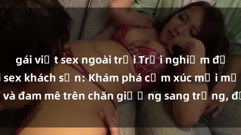 gái việt sex ngoài trời Trải nghiệm đỉnh cao tình yêu tại sex khách sạn: Khám phá cảm xúc mới mẻ và đam mê trên chăn giường sang trọng, độc đáo, không giới hạn.