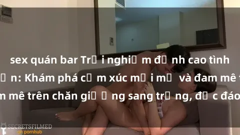 sex quán bar Trải nghiệm đỉnh cao tình yêu tại sex khách sạn: Khám phá cảm xúc mới mẻ và đam mê trên chăn giường sang trọng, độc đáo, không giới hạn.